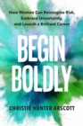 Image for Begin boldly  : how women can reimagine risk, embrace uncertainty, and launch a brilliant career