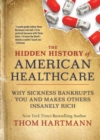 Image for The hidden history of American healthcare  : why sickness bankrupts you and makes others insanely rich