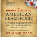 Image for Hidden History of American Healthcare: Why Sickness Bankrupts You and Makes Others Insanely Rich
