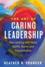 Image for The Art of Caring Leadership : How Leading with Heart Uplifts Teams and Organizations