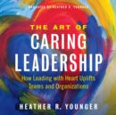 Image for Art of Caring Leadership: How Leading with Heart Uplifts Teams and Organizations