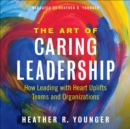 Image for The Art of Caring Leadership: How Leading With Heart Uplifts Teams and Organizations