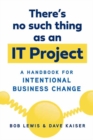 Image for There&#39;s No Such Thing as an IT Project : A Handbook for Intentional Business Change