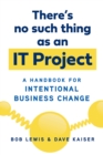 Image for There&#39;s No Such Thing as an IT Project: A Handbook for Intentional Business Change