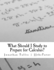 Image for What Should I Study to Prepare for Calculus? : What every student should know prior to starting his or her first college calculus course.