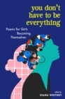 Image for You don&#39;t have to be everything  : poems for girls becoming themselves