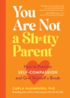 Image for You Are Not a Sh*tty Parent : How to Practice Self-Compassion and Give Yourself a Break