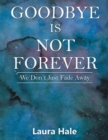 Image for Goodbye Is Not Forever: We Don&#39;T Just Fade Away