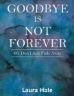 Image for Goodbye is Not Forever : We Don&#39;t Just Fade Away