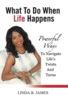 Image for What To Do When Life Happens : Powerful Ways To Navigate Life&#39;s Twists And Turns
