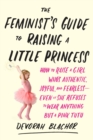 Image for The feminist&#39;s guide to raising a little princess: how to raise a girl who&#39;s authentic, joyful, and fearless--even if she refuses to wear anything but a pink tutu