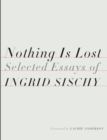 Image for Nothing is lost  : selected essays of Ingrid Sischy