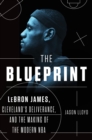 Image for The blueprint: Lebron James, Cleveland&#39;s deliverance, and the making of the modern NBA