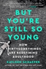 Image for But you&#39;re still so young  : how thirtysomethings are redefining adulthood