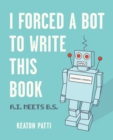 Image for I forced a bot to write this book  : A.I. meets B.S.