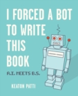 Image for I forced a bot to write this book: A.I. meets B.S.