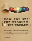 Image for How You See the Problem is the Problem: How to Create the Visual Communication and the Life You Never Knew You Wanted