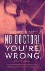 Image for No Doctor! You&#39;re Wrong. : I Don&#39;t Have... How My Husband Saved My Life When I Was Misdiagnosed Over and Over and Over.....