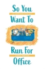 Image for So You Want To Run For Office : A Campaign Toolkit