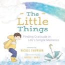 Image for The Little Things : Finding Gratitude in Life&#39;s Simple Moments