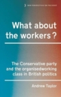 Image for What about the workers?  : the Conservative Party and the organised working class in British politics