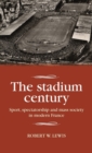 Image for The stadium century  : sport, spectatorship and mass society in modern France