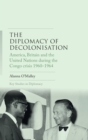 Image for The diplomacy of decolonisation  : America, Britain and the United Nations during the Congo crisis 1960-64