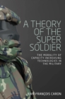 Image for A theory of the super soldier: the morality of capacity-increasing technologies in the military