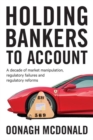 Image for Holding bankers to account  : a decade of market manipulation, regulatory failures and regulatory reforms