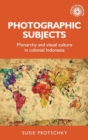 Image for Photographic subjects  : monarchy and visual culture in colonial Indonesia