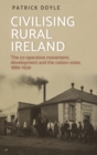 Image for Civilising Rural Ireland: The Co-Operative Movement, Development and the Nation-State, 1889-1939