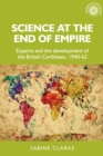 Image for Science at the End of Empire: Experts and the Development of the British Caribbean, 1940-62