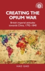 Image for Creating the Opium War : British Imperial Attitudes Towards China, 1792–1840