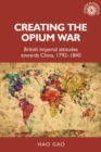 Image for Creating the Opium War : British Imperial Attitudes Towards China, 1792–1840