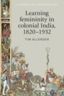 Image for Learning femininity in colonial India, 1820-1932