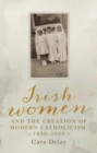 Image for Irish women and the creation of modern Catholicism, 1850-1950
