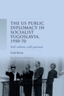 Image for US public diplomacy in socialist Yugoslavia, 1950-70  : soft culture, cold partners