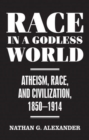 Image for Race in a godless world  : atheism, race, and civilization, 1850-1914