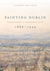 Image for Painting Dublin, 1886-1949  : visualising a changing city