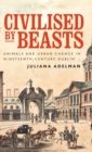 Image for Civilised by beasts  : animals and urban change in nineteenth-century Dublin
