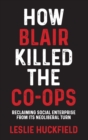 Image for How Blair killed the co-ops  : reclaiming social enterprise from its neoliberal turn