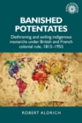 Image for Banished potentates  : dethroning and exiling indigenous monarchs under British and French colonial rule, 1815-1955