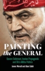 Image for Painting the General : Qasem Soleimani, Iranian Propaganda and Shi&#39;a Militia Politics