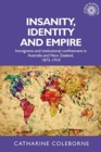 Image for Insanity, identity and empire  : immigrants and institutional confinement in Australia and New Zealand, 1873-1910