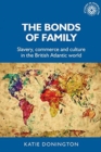 Image for The bonds of family  : slavery, commerce and culture in the British Atlantic world