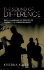 Image for The sound of difference  : race, class and the politics of &#39;diversity&#39; in classical music