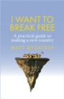 Image for I Want to Break Free: A Practical Guide to Making a New Country