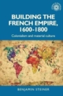 Image for Building the French Empire, 1600-1800  : colonialism and material culture