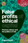Image for False Profits of Ethical Capital: Finance, Labour and the Politics of Risk