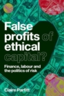 Image for False Profits of Ethical Capital : Finance, Labour and the Politics of Risk